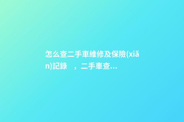 怎么查二手車維修及保險(xiǎn)記錄，二手車查保險(xiǎn)記錄和維修記錄